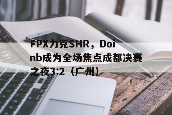 FPX力克SHR，Doinb成为全场焦点成都决赛之夜3:2（广州）