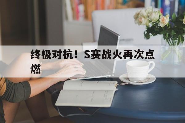 终极对抗！S赛战火再次点燃的简单介绍